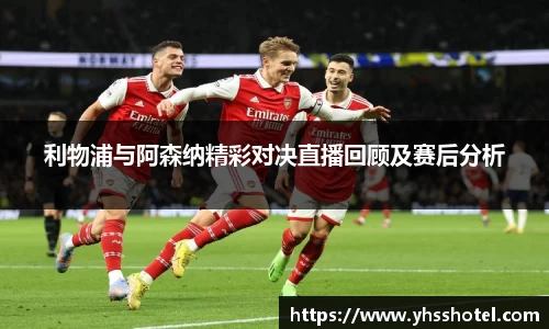 利物浦与阿森纳精彩对决直播回顾及赛后分析
