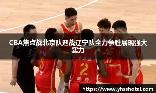 CBA焦点战北京队迎战辽宁队全力争胜展现强大实力