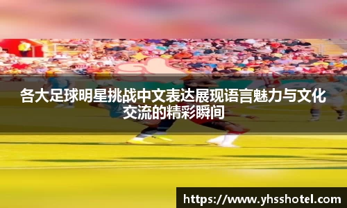 各大足球明星挑战中文表达展现语言魅力与文化交流的精彩瞬间