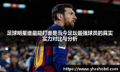 足球明星谁最能打谁是当今足坛最强球员的真实实力对比与分析