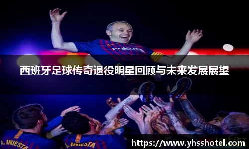 西班牙足球传奇退役明星回顾与未来发展展望