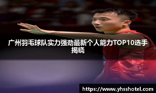 广州羽毛球队实力强劲最新个人能力TOP10选手揭晓