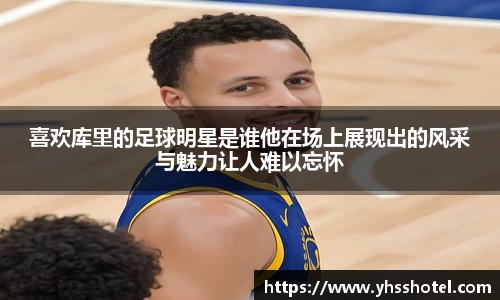 喜欢库里的足球明星是谁他在场上展现出的风采与魅力让人难以忘怀