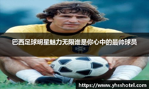 巴西足球明星魅力无限谁是你心中的最帅球员