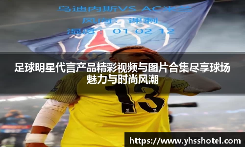 足球明星代言产品精彩视频与图片合集尽享球场魅力与时尚风潮