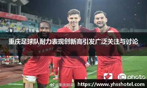 重庆足球队耐力表现创新高引发广泛关注与讨论