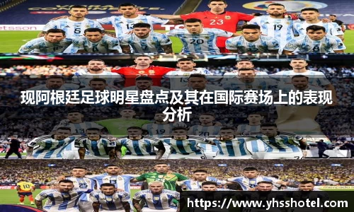 现阿根廷足球明星盘点及其在国际赛场上的表现分析