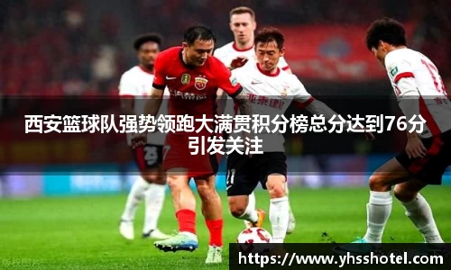 西安篮球队强势领跑大满贯积分榜总分达到76分引发关注